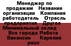 Менеджер по продажам › Название организации ­ Компания-работодатель › Отрасль предприятия ­ Другое › Минимальный оклад ­ 1 - Все города Работа » Вакансии   . Карелия респ.